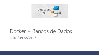 Docker + Bancos de Dados
ISTO É POSSÍVEL?
 