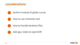 considerations
16
Jenkins instead of gitlab-runner
Add gpu nodes to openshift
How to use scheduler tool
How to handle Kerberos files
 