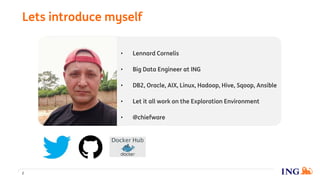 • Lennard Cornelis
• Big Data Engineer at ING
• DB2, Oracle, AIX, Linux, Hadoop, Hive, Sqoop, Ansible
• Let it all work on the Exploration Environment
• @chiefware
Lets introduce myself
2
 