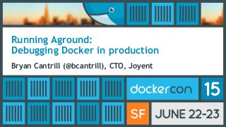 Running Aground:
Debugging Docker in production
Bryan Cantrill (@bcantrill), CTO, Joyent
 
