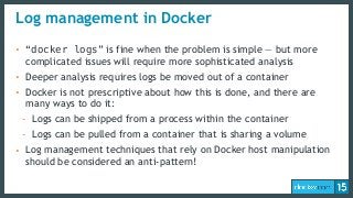 Log management in Docker
• “docker logs” is fine when the problem is simple — but more
complicated issues will require mor...