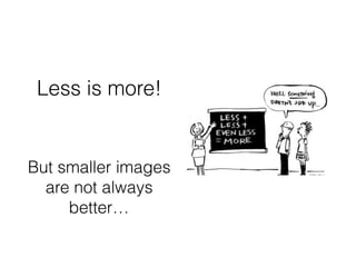 Less is more!
But smaller images
are not always
better…
 