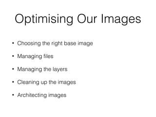 Optimising Our Images
• Choosing the right base image
• Managing ﬁles
• Managing the layers
• Cleaning up the images
• Architecting images
 