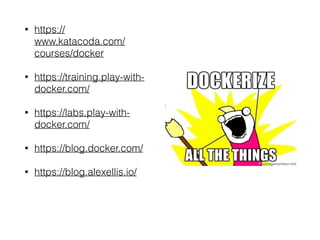 • https://
www.katacoda.com/
courses/docker 
• https://training.play-with-
docker.com/ 
• https://labs.play-with-
docker.com/ 
• https://blog.docker.com/ 
• https://blog.alexellis.io/
 