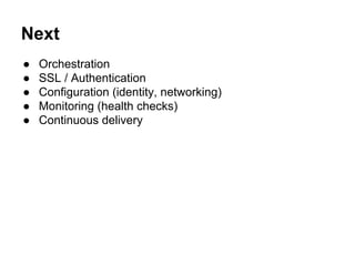 Next
● Orchestration
● SSL / Authentication
● Configuration (identity, networking)
● Monitoring (health checks)
● Continuous delivery
 