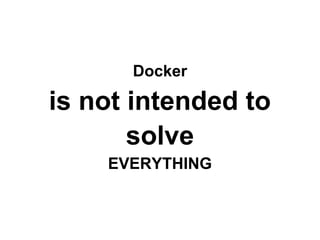 Docker
is not intended to
solve
EVERYTHING
 