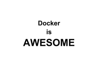 Docker
is
AWESOME
 
