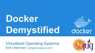 Docker
Demystified
Virtualized Operating Systems
Erik Osterman <erik@cloudposse.com>
 