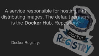 A service responsible for hosting and
distributing images. The default registry
is the Docker Hub. Repository.
Docker Registry:
 