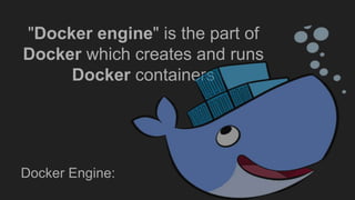 "Docker engine" is the part of
Docker which creates and runs
Docker containers
Docker Engine:
 