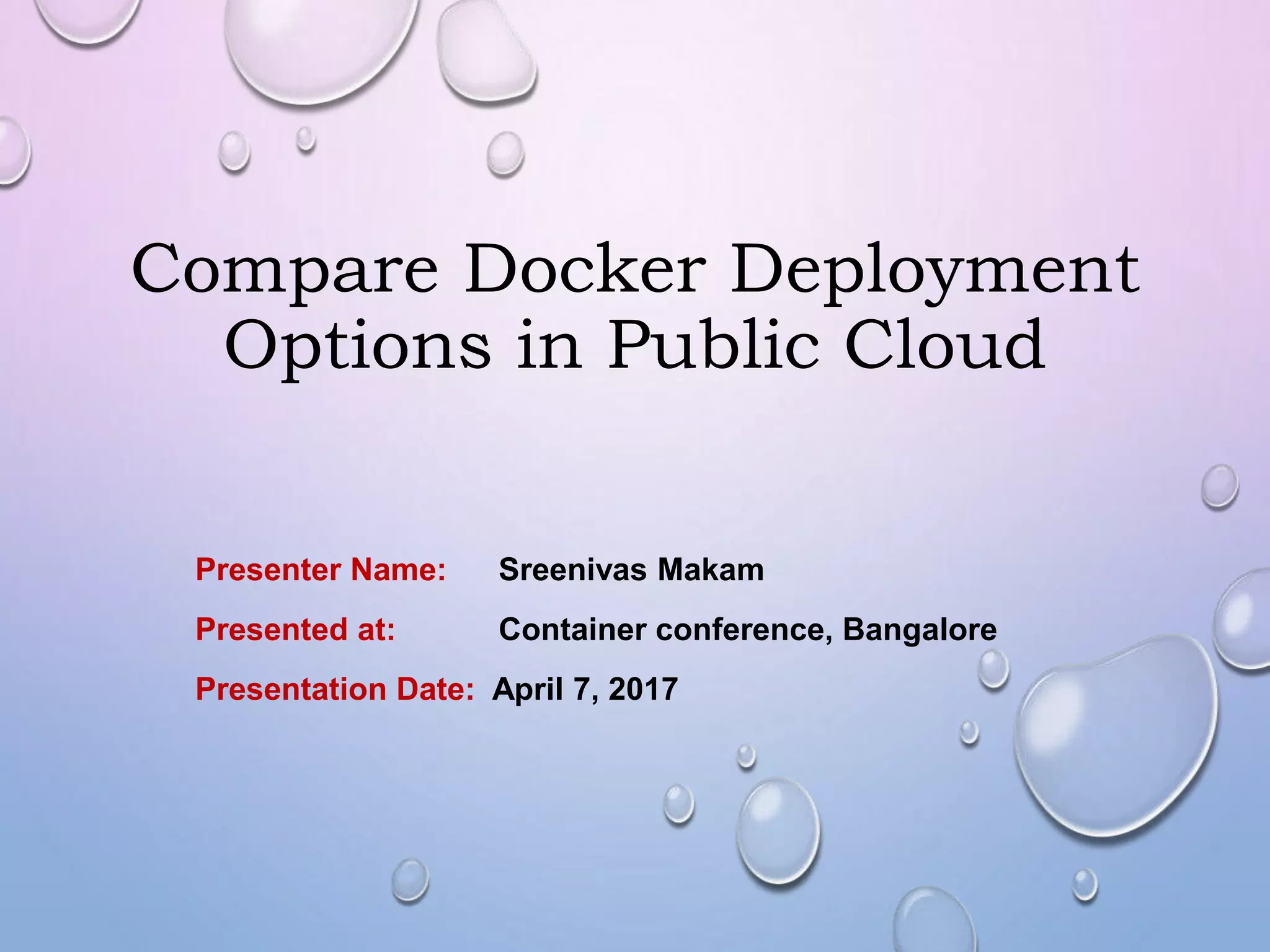 Compare Docker Deployment
Options in Public Cloud
Presenter Name: Sreenivas Makam
Presented at: Container conference, Bangalore
Presentation Date: April 7, 2017
 
