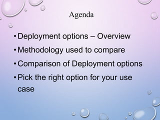 Agenda
•Deployment options – Overview
•Methodology used to compare
•Comparison of Deployment options
•Pick the right option for your use
case
 