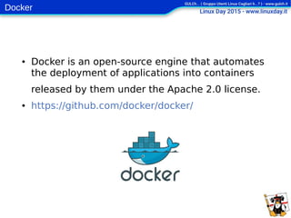 Docker
● Docker is an open-source engine that automates
the deployment of applications into containers
released by them under the Apache 2.0 license.
● https://github.com/docker/docker/
 