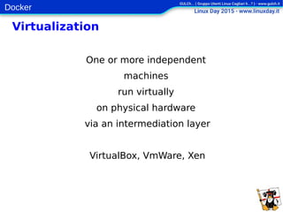 Docker
Virtualization
One or more independent
machines
run virtually
on physical hardware
via an intermediation layer
VirtualBox, VmWare, Xen
 
