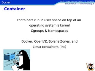Docker
Container
containers run in user space on top of an
operating system’s kernel
Cgroups & Namespaces
Docker, OpenVZ, Solaris Zones, and
Linux containers (lxc)
 