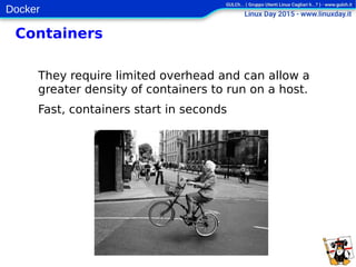 Docker
Containers
They require limited overhead and can allow a
greater density of containers to run on a host.
Fast, containers start in seconds
 