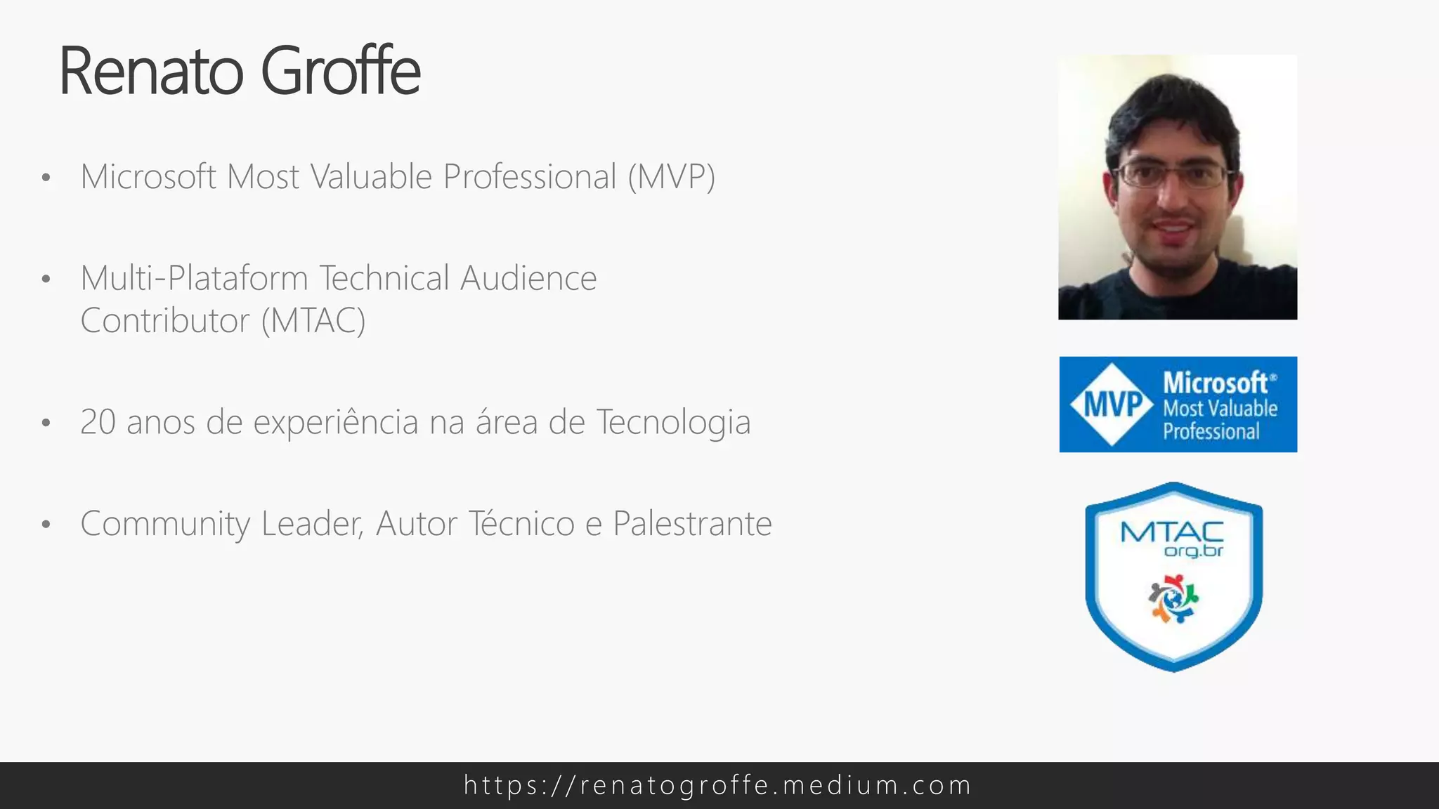 • Microsoft Most Valuable Professional (MVP)
• Multi-Plataform Technical Audience
Contributor (MTAC)
• 20 anos de experiência na área de Tecnologia
• Community Leader, Autor Técnico e Palestrante
Renato Groffe
h t t p s : / / re n a t o g rof f e . m e d i u m . c o m
 