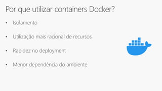 Por que utilizar containers Docker?
• Isolamento
• Utilização mais racional de recursos
• Rapidez no deployment
• Menor dependência do ambiente
 