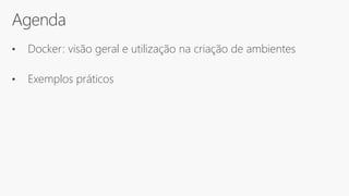 Agenda
• Docker: visão geral e utilização na criação de ambientes
• Exemplos práticos
 