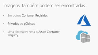 Imagens também podem ser encontradas…
• Em outros Container Registries
• Privados ou públicos
• Uma alternativa seria o Azure Container
Registry
 