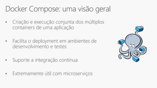 Docker Compose: uma visão geral
• Criação e execução conjunta dos múltiplos
containers de uma aplicação
• Facilita o deployment em ambientes de
desenvolvimento e testes
• Suporte a integração contínua
• Extremamente útil com microserviços
 