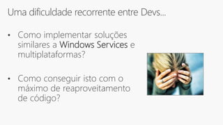 Uma dificuldade recorrente entre Devs...
• Como implementar soluções
similares a Windows Services e
multiplataformas?
• Como conseguir isto com o
máximo de reaproveitamento
de código?
 