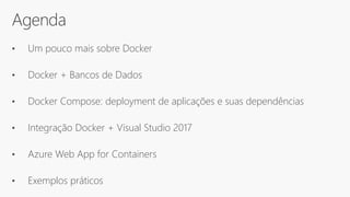Agenda
• Um pouco mais sobre Docker
• Docker + Bancos de Dados
• Docker Compose: deployment de aplicações e suas dependências
• Integração Docker + Visual Studio 2017
• Azure Web App for Containers
• Exemplos práticos
 