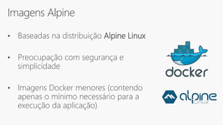 Imagens Alpine
• Baseadas na distribuição Alpine Linux
• Preocupação com segurança e
simplicidade
• Imagens Docker menores (contendo
apenas o mínimo necessário para a
execução da aplicação)
 