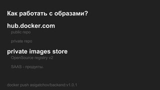 Как работать с образами?
hub.docker.com
public repo
private repo
private images store
ОpenSource registry v2
SAAS - продукты.
docker push asigatchov/backend:v1.0.1
 