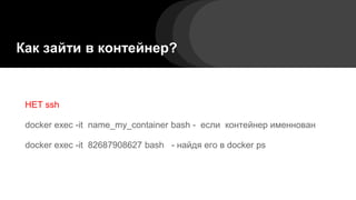 Как зайти в контейнер?
НЕТ ssh
docker exec -it name_my_container bash - если контейнер именнован
docker exec -it 82687908627 bash - найдя его в docker ps
 