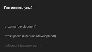 Где используем?
proxima (development)
стажировка интернов (development)
videomore (первые шаги)
 
