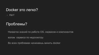 Проблемы?
- Нет!
Docker это легко?
Нехватка знаний по работе OS, сервисов и компонентов
взлом сервиса по недосмотру
Во всех проблемах начинаешь винить docker
 
