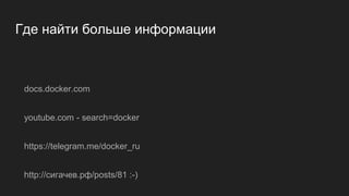 Где найти больше информации
docs.docker.com
youtube.com - search=docker
https://telegram.me/docker_ru
http://сигачев.рф/posts/81 :-)
 