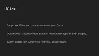 Планы:
Запустить CI сервис для автоматических сборок
Организовать возможность выкатки нескольких версий 5054.staging.*
swarm cluster или kubernetes (системы оркестрации)
 