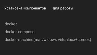 Установка компонентов для работы
docker
docker-compose
docker-machine(mac/widows virtualbox+coreos)
 