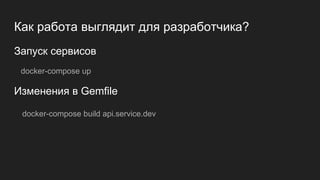 Как работа выглядит для разработчика?
Запуск сервисов
docker-compose up
Изменения в Gemfile
docker-compose build api.service.dev
 