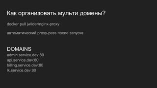 Как организовать мульти домены?
docker pull jwilder/nginx-proxy
автоматический proxy-pass после запуска
DOMAINS
admin.service.dev:80
api.service.dev:80
billing.service.dev:80
lk.service.dev:80
 