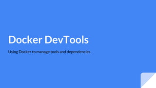 Docker DevTools
Using Docker to manage tools and dependencies
 