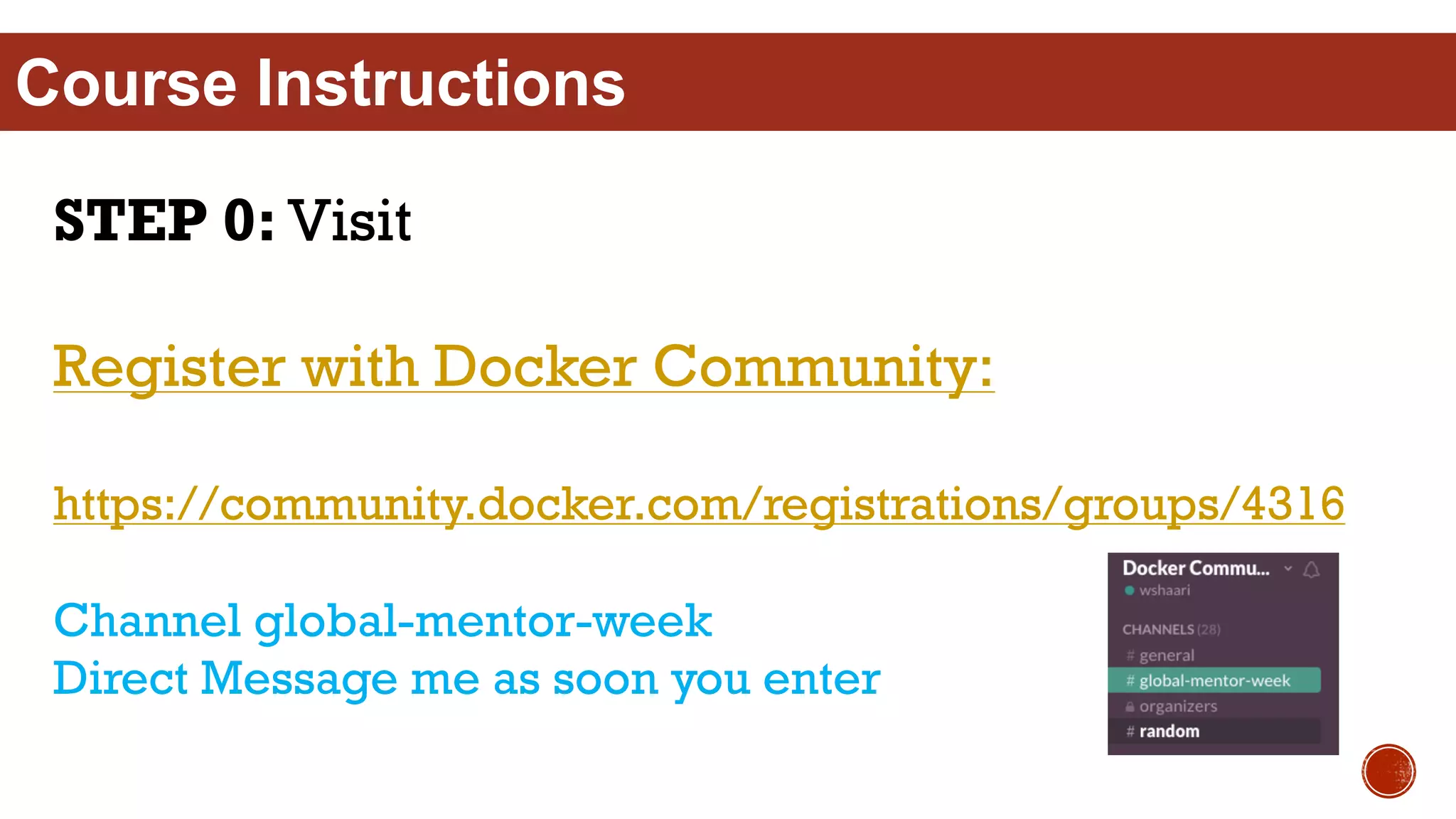 Course Instructions
STEP 0: Visit
Register with Docker Community:
https://community.docker.com/registrations/groups/4316
Channel global-mentor-week
Direct Message me as soon you enter
 