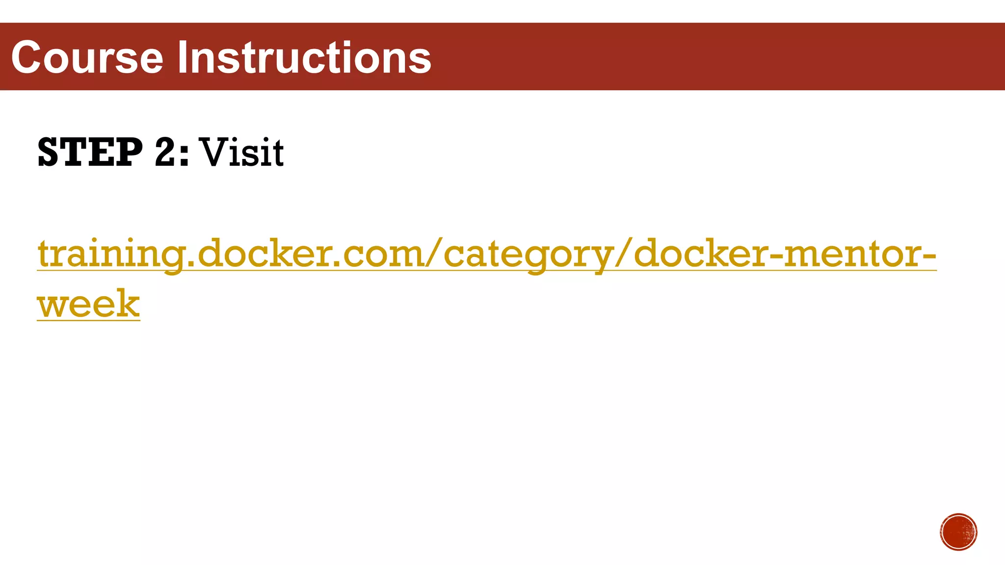 Course Instructions
STEP 2: Visit
training.docker.com/category/docker-mentor-
week
 