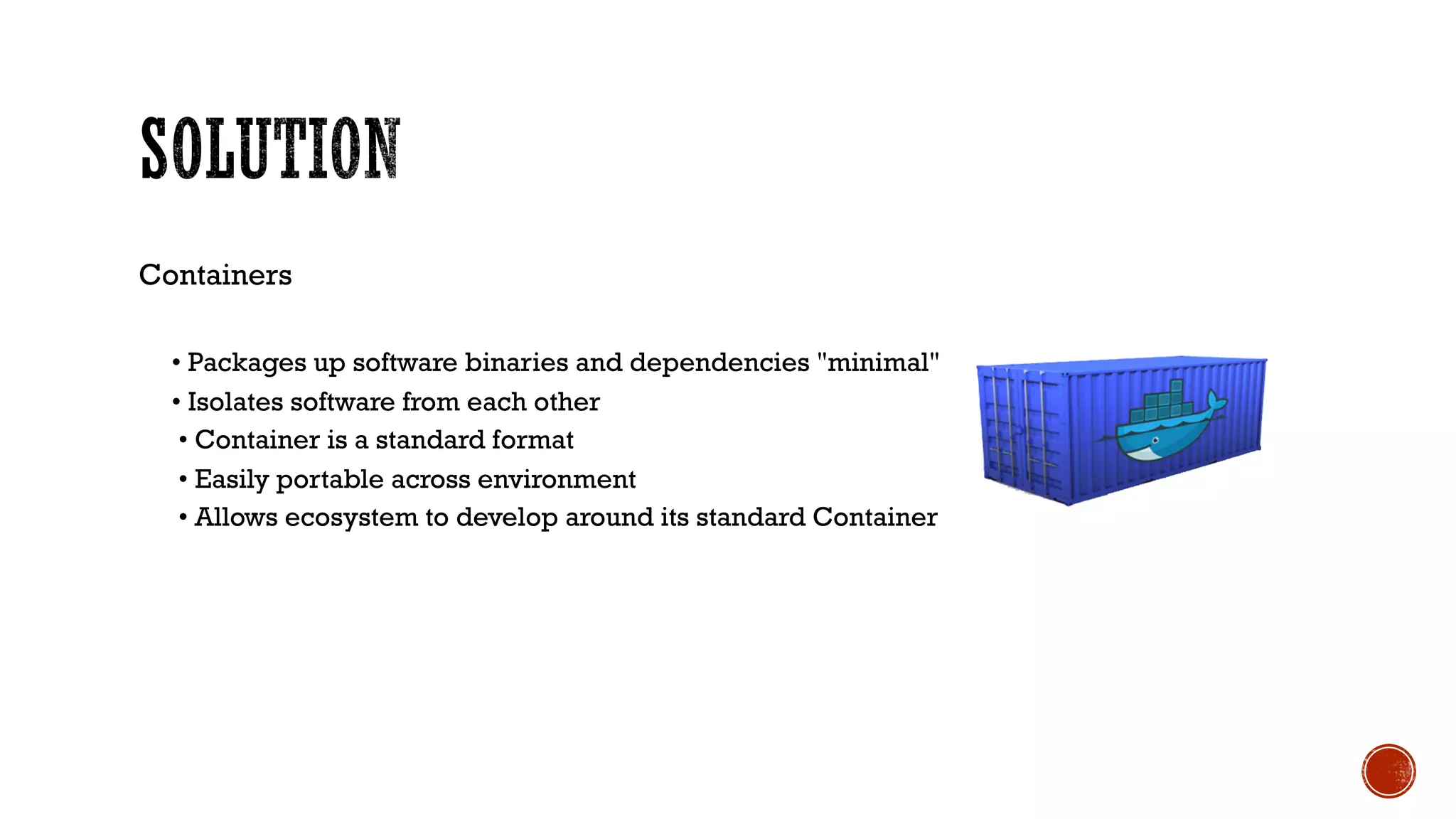 Containers
• Packages up software binaries and dependencies "minimal"
• Isolates software from each other
• Container is a standard format
• Easily portable across environment
• Allows ecosystem to develop around its standard Container
 