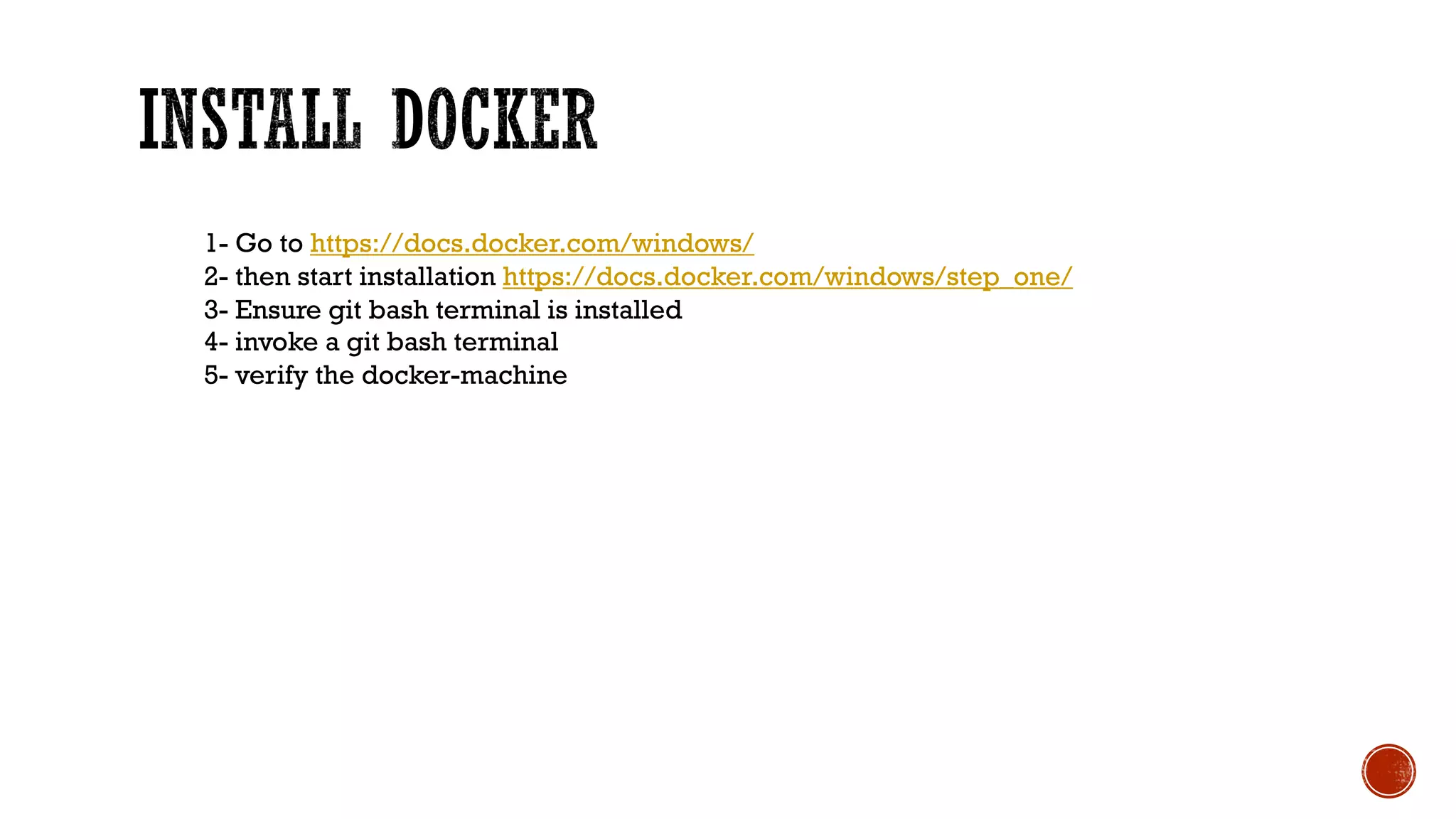 1- Go to https://docs.docker.com/windows/
2- then start installation https://docs.docker.com/windows/step_one/
3- Ensure git bash terminal is installed
4- invoke a git bash terminal
5- verify the docker-machine
 