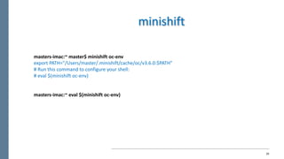 20
masters-imac:~	master$	minishift oc-env
export	PATH="/Users/master/.minishift/cache/oc/v3.6.0:$PATH"
#	Run	this	command	to	configure	your	shell:
#	eval $(minishift oc-env)
masters-imac:~	eval $(minishift oc-env)
minishift
 