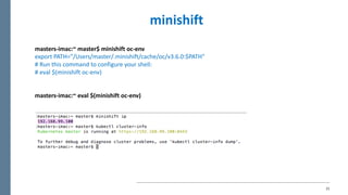 21
masters-imac:~	master$	minishift oc-env
export	PATH="/Users/master/.minishift/cache/oc/v3.6.0:$PATH"
#	Run	this	command	to	configure	your	shell:
#	eval $(minishift oc-env)
masters-imac:~	eval $(minishift oc-env)
minishift
 