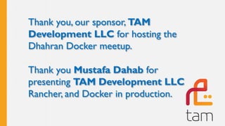 Thank you, our sponsor, TAM
Development LLC for hosting the
Dhahran Docker meetup.
Thank you Mustafa Dahab for
presenting TAM Development LLC
Rancher, and Docker in production.
 