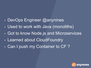 • DevOps Engineer @anynines
• Used to work with Java (monoliths)
• Got to know Node.js and Microservices
• Learned about CloudFoundry
• Can I push my Container to CF ?
 