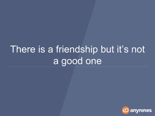 There is a friendship but it’s not
a good one
 