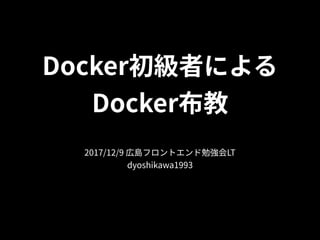 Docker初級者による
Docker布教
2017/12/9 広島フロントエンド勉強会LT 
dyoshikawa1993
 