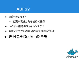 AUFS?
● コピーオンライト
○ 変更が発生したら初めて保存
● レイヤー構造のファイルシステム
● 親コンテナからの差分のみを保存していく
● 差分こそDockerのキモ
 
