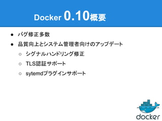 Docker 0.10概要
● バグ修正多数
● 品質向上とシステム管理者向けのアップデート
○ シグナルハンドリング修正
○ TLS認証サポート
○ sytemdプラグインサポート
 